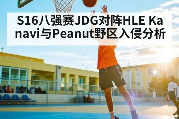 S16八强赛JDG对阵HLE Kanavi与Peanut野区入侵分析