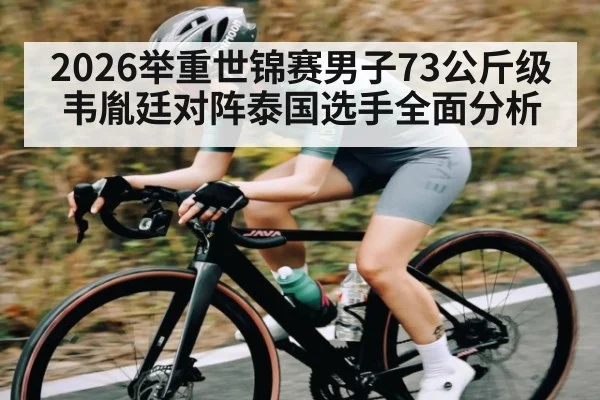 2026举重世锦赛男子73公斤级韦胤廷对阵泰国选手全面分析