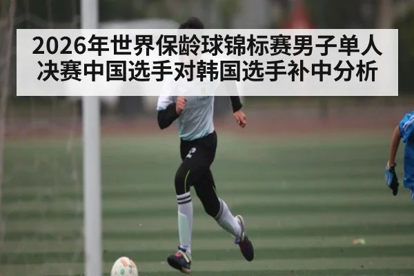 2026年世界保龄球锦标赛男子单人决赛中国选手对韩国选手补中分析(KAIYUN SPORTS)