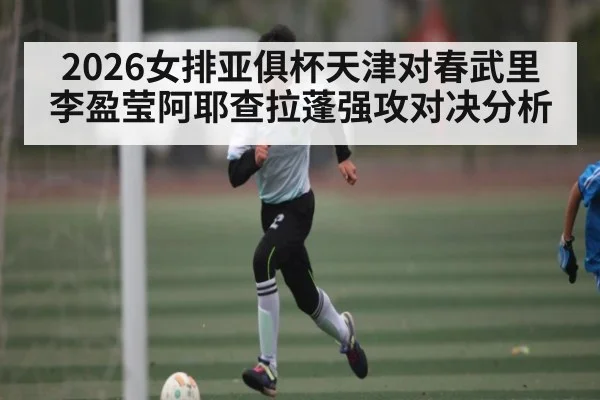 2026女排亚俱杯天津对春武里 李盈莹阿耶查拉蓬强攻对决分析(KAIYUN SPORTS)