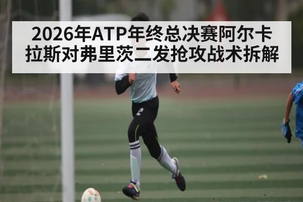 2026年ATP年终总决赛阿尔卡拉斯对弗里茨二发抢攻战术拆解 | KAIYUN SPORTS